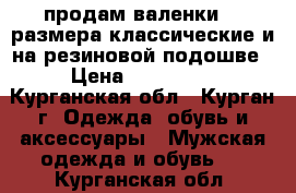 продам валенки 42 размера классические и на резиновой подошве › Цена ­ 400-600 - Курганская обл., Курган г. Одежда, обувь и аксессуары » Мужская одежда и обувь   . Курганская обл.